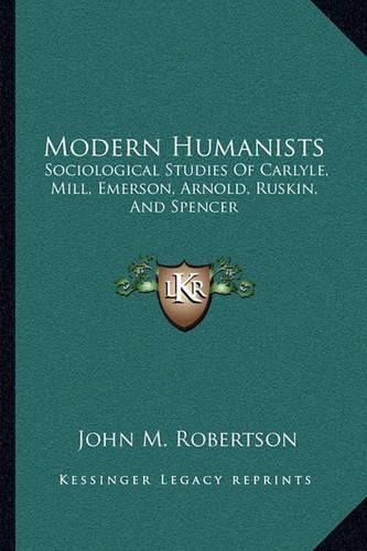 Modern Humanists: Sociological Studies of Carlyle, Mill, Emerson, Arnold, Ruskin, and Spencer