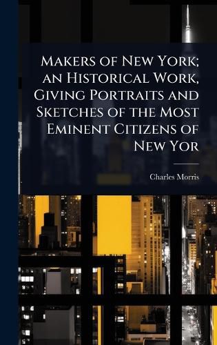Cover image for Makers of New York; an Historical Work, Giving Portraits and Sketches of the Most Eminent Citizens of New Yor