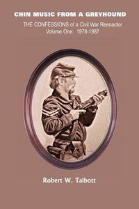 Cover image for Chin Music from a Greyhound: The Confessions of a Civil War Reenactor Volume One: 1978-1987