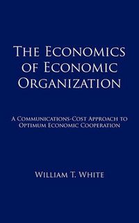 Cover image for The Economics of Economic Organization: A Communications-Cost Approach to Optimum Economic Cooperation