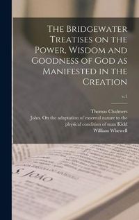 Cover image for The Bridgewater Treatises on the Power, Wisdom and Goodness of God as Manifested in the Creation; v.1