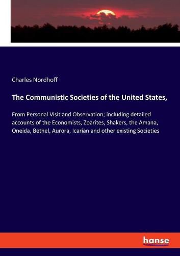 The Communistic Societies of the United States,: From Personal Visit and Observation; including detailed accounts of the Economists, Zoarites, Shakers, the Amana, Oneida, Bethel, Aurora, Icarian and other existing Societies