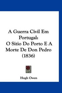 Cover image for A Guerra Civil Em Portugal: O Sitio Do Porto E a Morte de Don Pedro (1836)