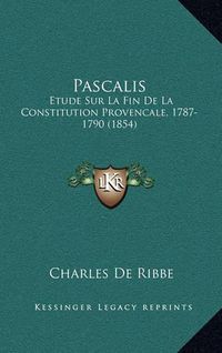 Cover image for Pascalis: Etude Sur La Fin de La Constitution Provencale, 1787-1790 (1854)