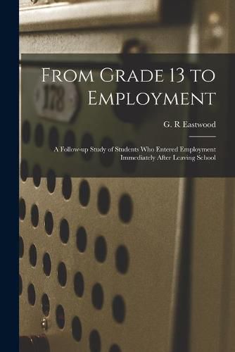 Cover image for From Grade 13 to Employment: a Follow-up Study of Students Who Entered Employment Immediately After Leaving School