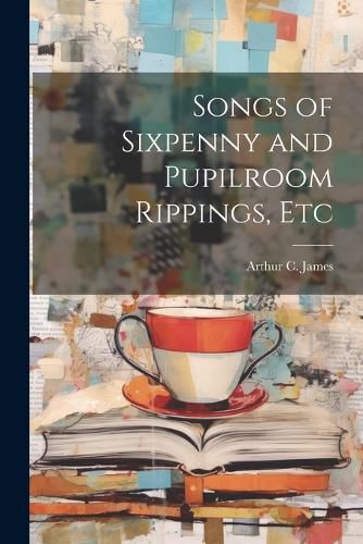 Cover image for Songs of Sixpenny and Pupilroom Rippings, Etc