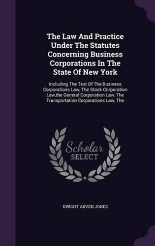 Cover image for The Law and Practice Under the Statutes Concerning Business Corporations in the State of New York: Including the Text of the Business Corporations Law, the Stock Corporation Law, the General Corporation Law, the Transportation Corporations Law, the