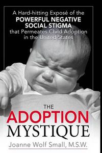 Cover image for The Adoption Mystique: A Hard-hitting Expose of the Powerful Negative Social Stigma That Permeates Child Adoption in the United States