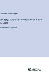 Cover image for The Spy; A Tale Of The Neutral Ground, In Two Volumes