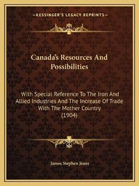 Cover image for Canada's Resources and Possibilities: With Special Reference to the Iron and Allied Industries and the Increase of Trade with the Mother Country (1904)