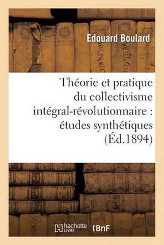 Cover image for Theorie Et Pratique Du Collectivisme Integral-Revolutionnaire: Etudes Synthetiques: Sur Une Organisation Sociale, Logique, Necessaire, Conforme Aux Lois Naturelles (15e Edition)