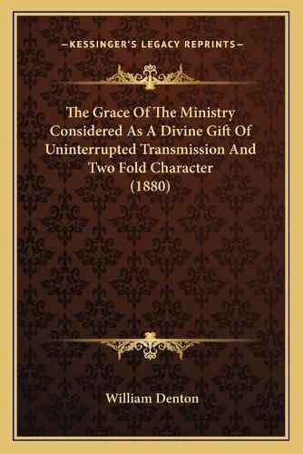 Cover image for The Grace of the Ministry Considered as a Divine Gift of Uninterrupted Transmission and Two Fold Character (1880)