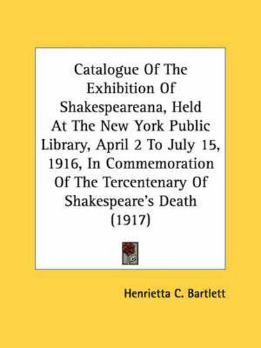 Cover image for Catalogue of the Exhibition of Shakespeareana, Held at the New York Public Library, April 2 to July 15, 1916, in Commemoration of the Tercentenary of Shakespeare's Death (1917)