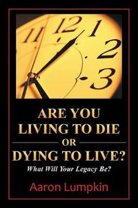 Cover image for Are You Living to Die or Dying to Live?: What Will Your Legacy Be?