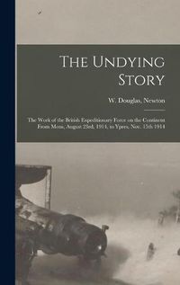Cover image for The Undying Story: the Work of the British Expeditionary Force on the Continent From Mons, August 23rd, 1914, to Ypres, Nov. 15th 1914