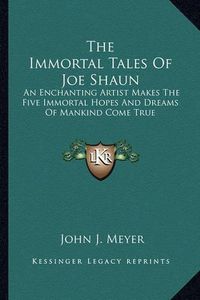 Cover image for The Immortal Tales of Joe Shaun: An Enchanting Artist Makes the Five Immortal Hopes and Dreams of Mankind Come True