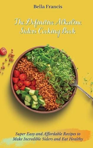 Cover image for The Definitive Alkaline Siders Cooking Book: Super Easy and Affordable Recipes to Make Incredible Siders and Eat Healthy