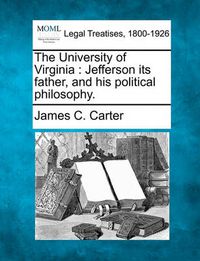 Cover image for The University of Virginia: Jefferson Its Father, and His Political Philosophy.