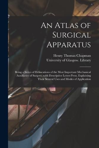 An Atlas of Surgical Apparatus: Being a Series of Delineations of the Most Important Mechanical Auxiliaries of Surgery, With Descriptive Letter-press, Explaining Their Several Uses and Modes of Application