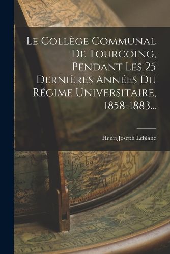 Cover image for Le College Communal De Tourcoing, Pendant Les 25 Dernieres Annees Du Regime Universitaire, 1858-1883...