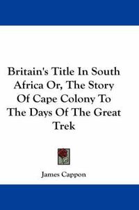 Cover image for Britain's Title In South Africa Or, The Story Of Cape Colony To The Days Of The Great Trek