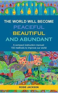 Cover image for The World will become Peaceful, Beautiful and Abundant: A compact instruction manual: 150 methods to improve our world