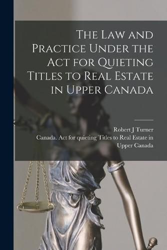 Cover image for The Law and Practice Under the Act for Quieting Titles to Real Estate in Upper Canada [microform]