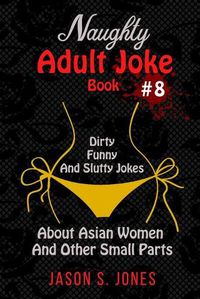 Cover image for Naughty Adult Joke Book #8: Dirty, Funny And Slutty Jokes About Asian Women And Other Small Parts