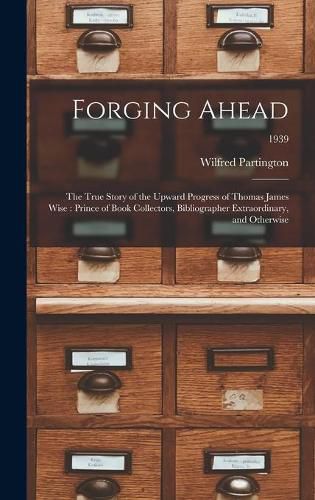 Forging Ahead: the True Story of the Upward Progress of Thomas James Wise: Prince of Book Collectors, Bibliographer Extraordinary, and Otherwise; 1939