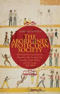 Cover image for The Aborigines' Protection Society: Humanitarian Imperialism in Australia, New Zealand, Fiji, Canada, South Africa, and the Congo, 1836-1909