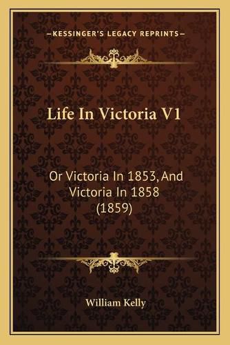 Cover image for Life in Victoria V1: Or Victoria in 1853, and Victoria in 1858 (1859)