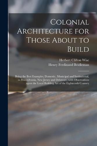 Cover image for Colonial Architecture for Those About to Build; Being the Best Examples, Domestic, Municipal and Institutional, in Pennsylvania, New Jersey and Delaware, With Observations Upon the Local Building Art of the Eighteenth Century