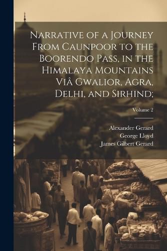 Narrative of a Journey From Caunpoor to the Boorendo Pass, in the Himalaya Mountains Via Gwalior, Agra, Delhi, and Sirhind;; Volume 2