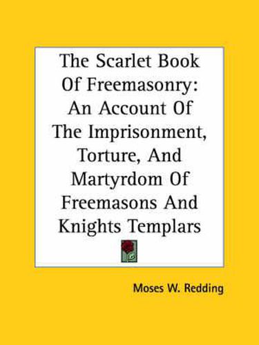 Cover image for The Scarlet Book Of Freemasonry: An Account Of The Imprisonment, Torture, And Martyrdom Of Freemasons And Knights Templars