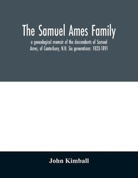 Cover image for The Samuel Ames family: a genealogical memoir of the descendants of Samuel Ames, of Canterbury, N.H. Six generations: 1823-1891