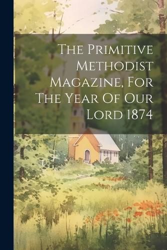 Cover image for The Primitive Methodist Magazine, For The Year Of Our Lord 1874