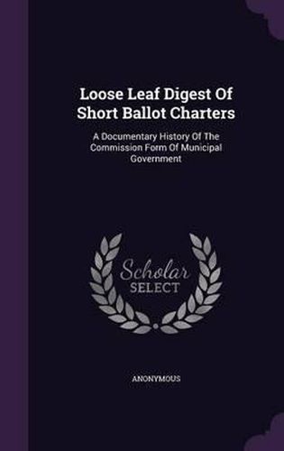 Cover image for Loose Leaf Digest of Short Ballot Charters: A Documentary History of the Commission Form of Municipal Government
