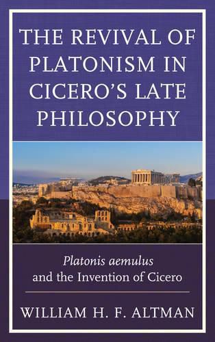 The Revival of Platonism in Cicero's Late Philosophy: Platonis aemulus and the Invention of Cicero