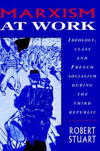 Cover image for Marxism at Work: Ideology, Class and French Socialism during the Third Republic