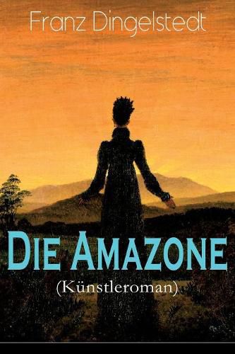 Cover image for Die Amazone (K nstleroman): Das Atelier, Meister und Sch lerin, Ein Modell, K nstlers Erdenwallen, Diplomatische Intervention, Beim Lever einer Theaterprinze , Ein alter R mer, Goldene Berge, Schwanengesang