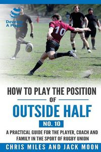 Cover image for How to play the position of Outside-half (No. 10): A practical guide for the player, coach and family in the sport of rugby union