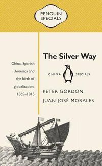 Cover image for The Silver Way: China, Spanish America and the birth of globalisation 1565-1815: Penguin Specials