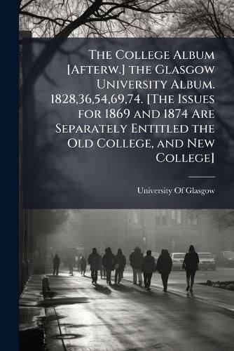 Cover image for The College Album [Afterw.] the Glasgow University Album. 1828,36,54,69,74. [The Issues for 1869 and 1874 Are Separately Entitled the Old College, and New College].