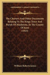 Cover image for The Charters and Other Documents Relating to the Kings Town and Parish of Maidstone, in the County of Kent (1825)