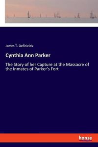 Cover image for Cynthia Ann Parker: The Story of her Capture at the Massacre of the Inmates of Parker's Fort