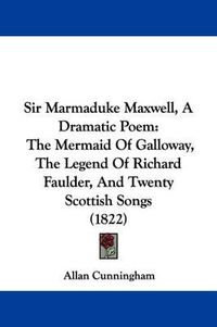 Cover image for Sir Marmaduke Maxwell, A Dramatic Poem: The Mermaid Of Galloway, The Legend Of Richard Faulder, And Twenty Scottish Songs (1822)