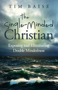 Cover image for The Single-Minded Christian: Exposing and Eliminating Double-Mindedness in the Christian Life