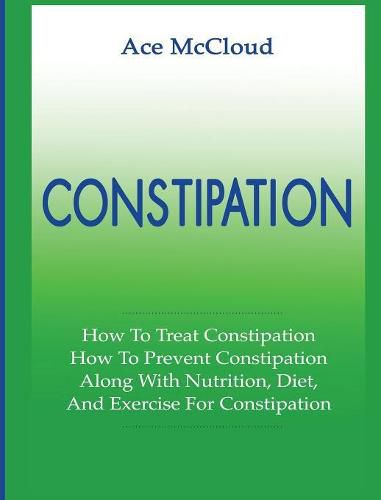 Cover image for Constipation: How To Treat Constipation: How To Prevent Constipation: Along With Nutrition, Diet, And Exercise For Constipation