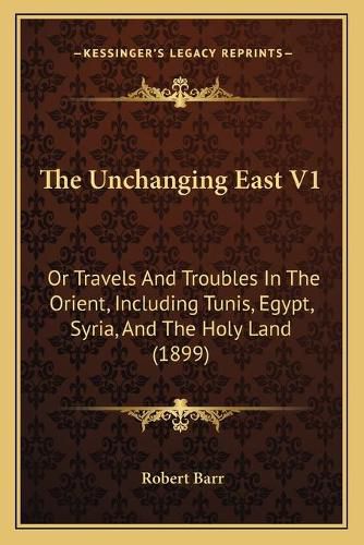 The Unchanging East V1: Or Travels and Troubles in the Orient, Including Tunis, Egypt, Syria, and the Holy Land (1899)