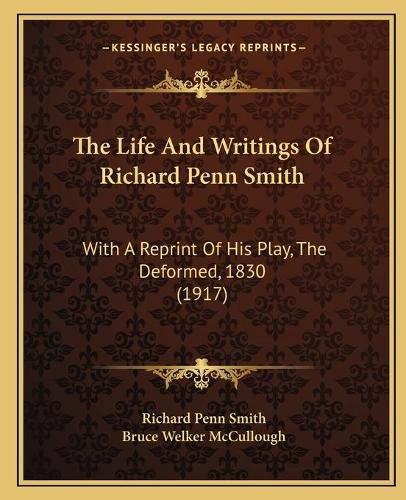 The Life and Writings of Richard Penn Smith: With a Reprint of His Play, the Deformed, 1830 (1917)